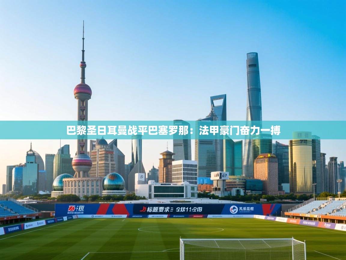 巴黎圣日耳曼战平巴塞罗那：法甲豪门奋力一搏  第2张