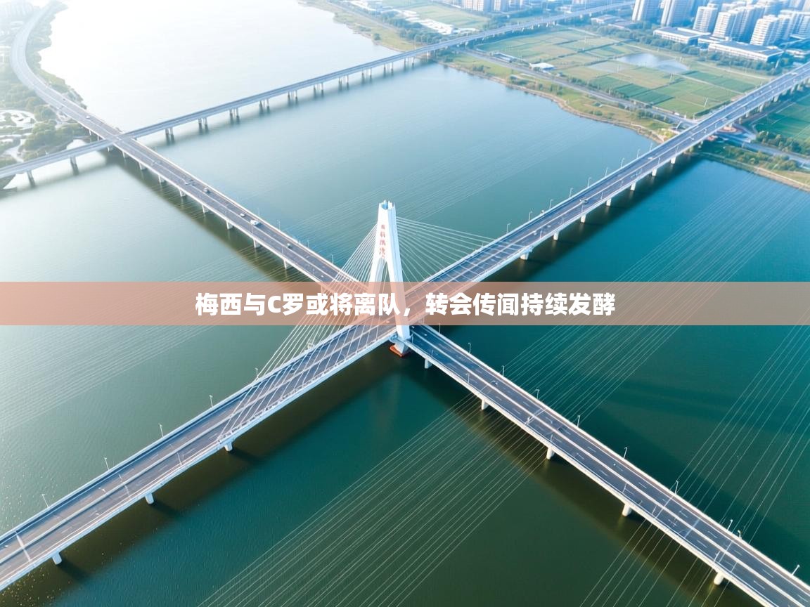 梅西与C罗或将离队，转会传闻持续发酵  第2张