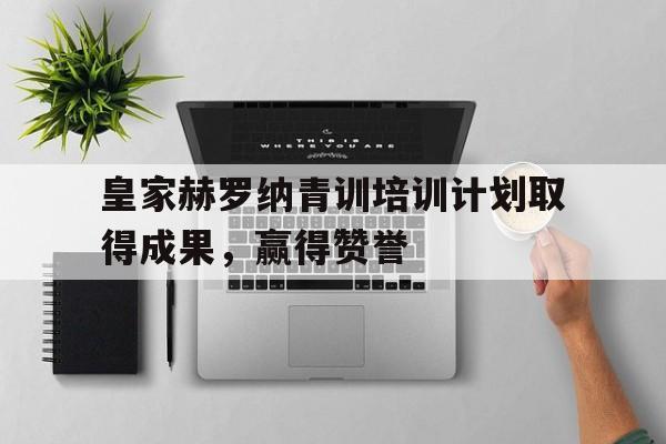 开云体育官网入口网页版-皇家赫罗纳青训培训计划取得成果，赢得赞誉的简单介绍