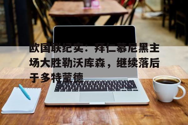 开云体育入口官网-欧国联纪实：拜仁慕尼黑主场大胜勒沃库森，继续落后于多特蒙德的简单介绍